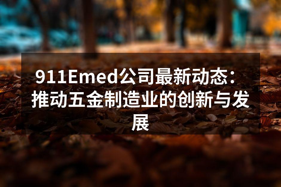 911Emed公司最新动态:推动五金制造业的创新与发展